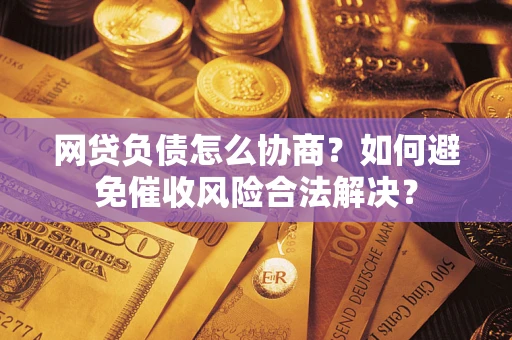 北京网贷负债怎么协商？如何避免催收风险合法解决？