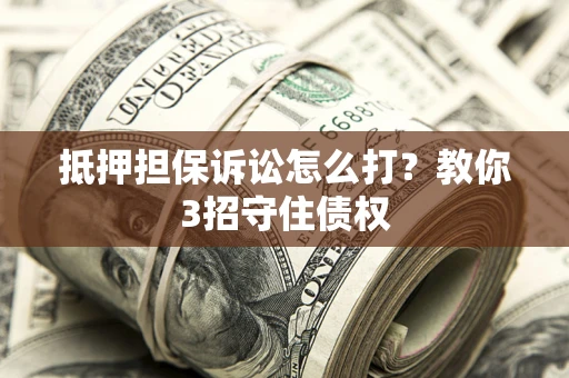 北京抵押担保诉讼怎么打？教你3招守住债权