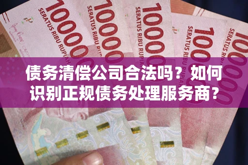 北京债务清偿公司合法吗？如何识别正规债务处理服务商？
