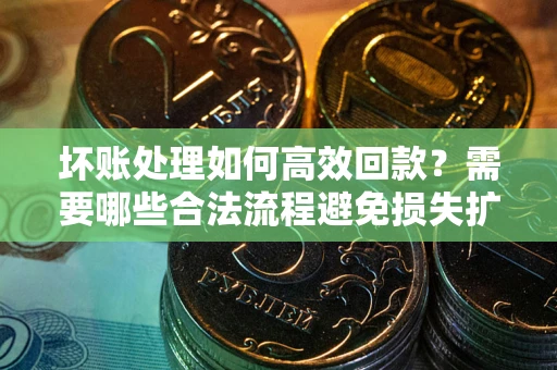 北京坏账处理如何高效回款？需要哪些合法流程避免损失扩大？