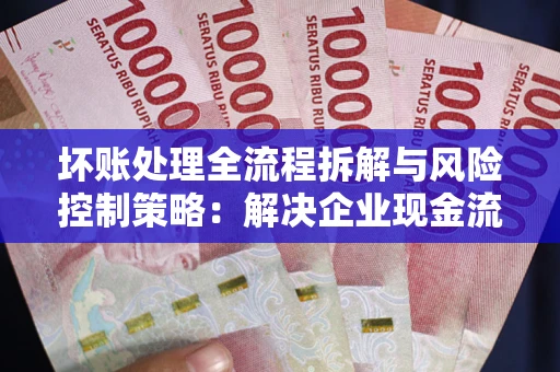 北京坏账处理全流程拆解与风险控制策略：解决企业现金流顽疾的实战指南