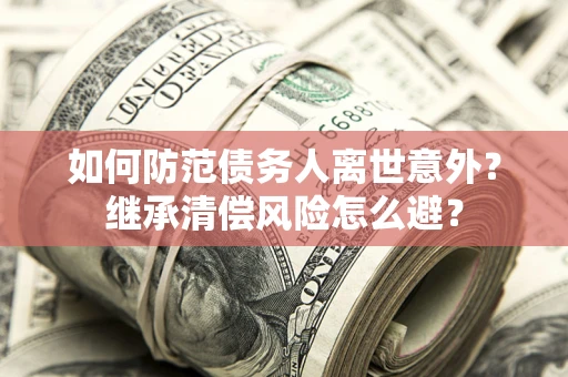 北京如何防范债务人离世意外？继承清偿风险怎么避？