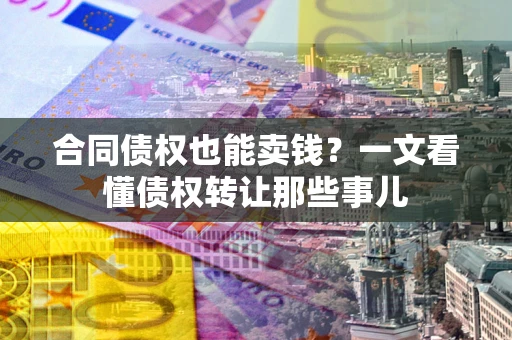 北京合同债权也能卖钱？一文看懂债权转让那些事儿