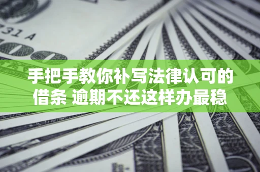 北京手把手教你补写法律认可的借条 逾期不还这样办最稳妥