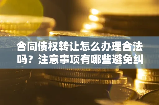 北京合同债权转让怎么办理合法吗？注意事项有哪些避免纠纷？