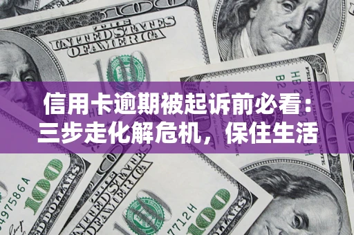 北京信用卡逾期被起诉前必看：三步走化解危机，保住生活尊严