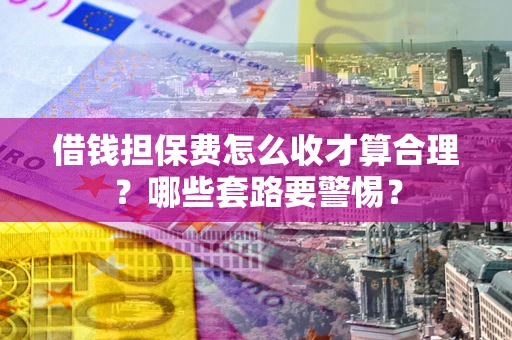 北京借钱担保费怎么收才算合理？哪些套路要警惕？
