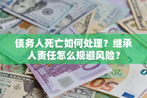 北京债务人死亡如何处理?继承人责任怎么规避风险? 北京债务人死亡如何处理?继承人责任怎么规避风险?