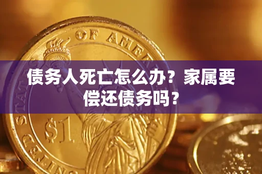 北京债务人死亡怎么办？家属要偿还债务吗？