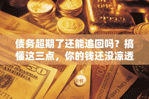 北京债务超期了还能追回吗？搞懂这三点，你的钱还没凉透
