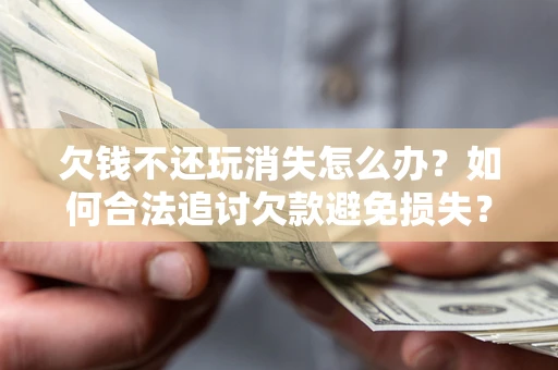 北京欠钱不还玩消失怎么办？如何合法追讨欠款避免损失？