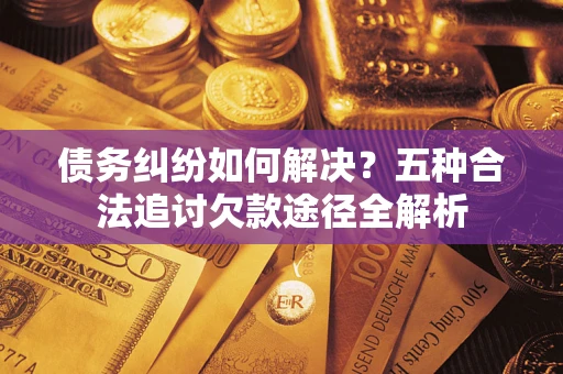 北京债务纠纷如何解决？五种合法追讨欠款途径全解析