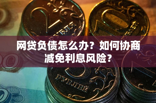 北京网贷负债怎么办？如何协商减免利息风险？