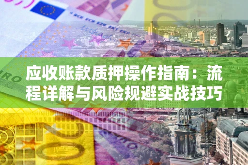 北京应收账款质押操作指南:流程详解与风险规避实战技巧 北京应收账款质押操作指南:流程详解与风险规避实战技巧