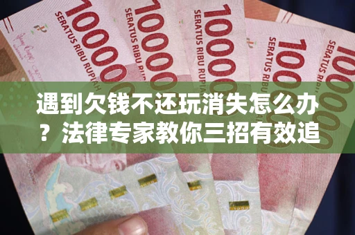 北京遇到欠钱不还玩消失怎么办？法律专家教你三招有效追债！