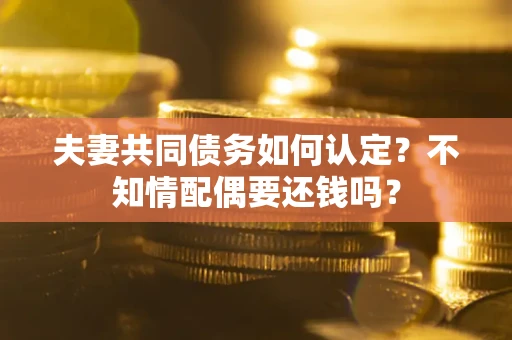 北京夫妻共同债务如何认定？不知情配偶要还钱吗？