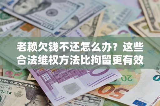 北京老赖欠钱不还怎么办？这些合法维权方法比拘留更有效