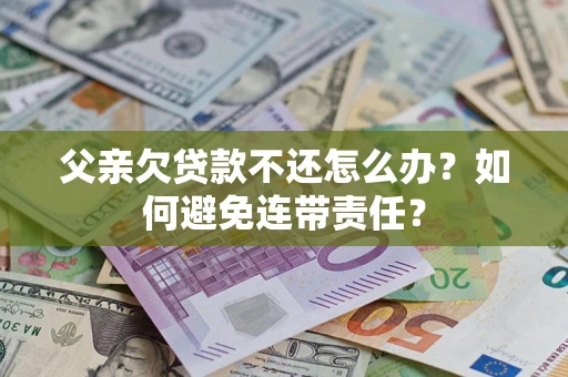 北京父亲欠贷款不还怎么办？如何避免连带责任？