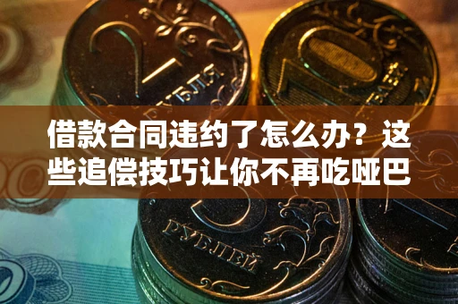 北京借款合同违约了怎么办？这些追偿技巧让你不再吃哑巴亏