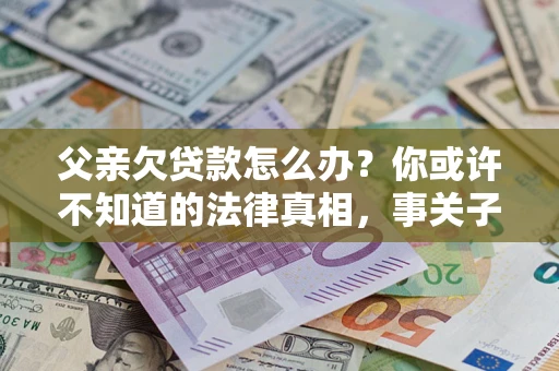 北京父亲欠贷款怎么办？你或许不知道的法律真相，事关子女未来