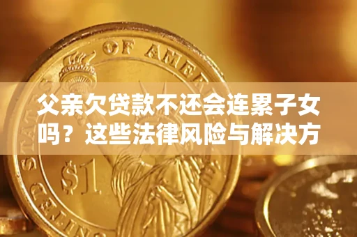 北京父亲欠贷款不还会连累子女吗？这些法律风险与解决方法要早知道！