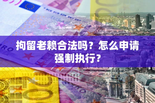 北京拘留老赖合法吗？怎么申请强制执行？