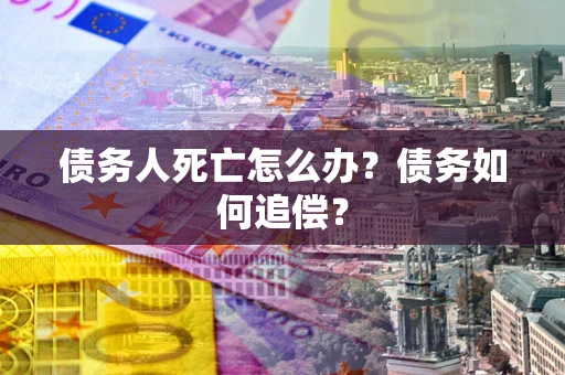 北京债务人死亡怎么办？债务如何追偿？