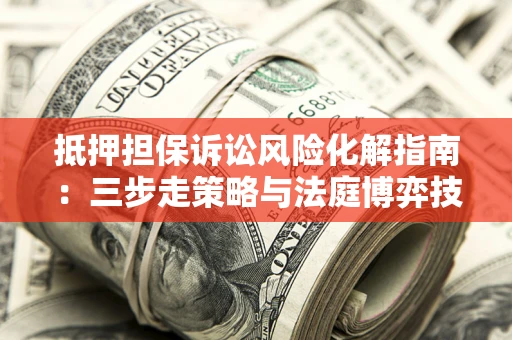 北京抵押担保诉讼风险化解指南：三步走策略与法庭博弈技巧