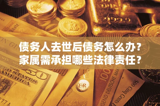北京债务人去世后债务怎么办？家属需承担哪些法律责任？