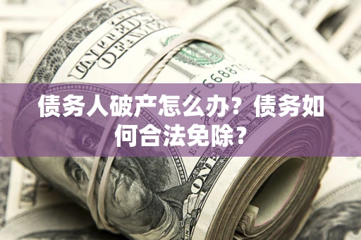 北京债务人破产怎么办？债务如何合法免除？