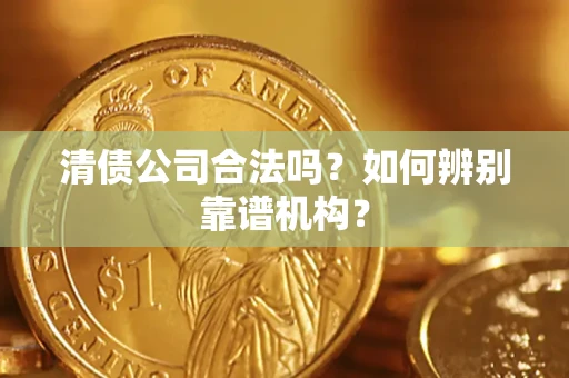 北京清债公司合法吗?如何辨别靠谱机构? 北京清债公司合法吗?如何辨别靠谱机构?