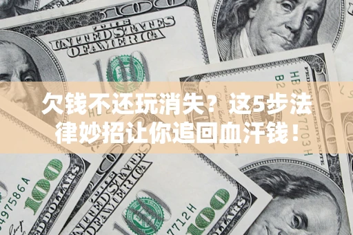 北京欠钱不还玩消失？这5步法律妙招让你追回血汗钱！