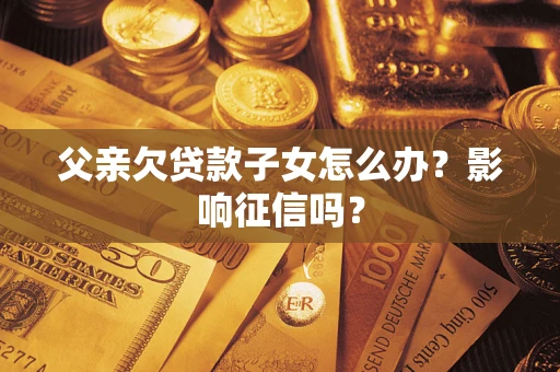 北京父亲欠贷款子女怎么办？影响征信吗？