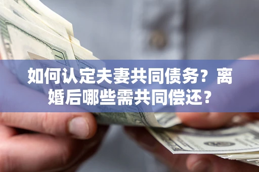 北京如何认定夫妻共同债务？离婚后哪些需共同偿还？