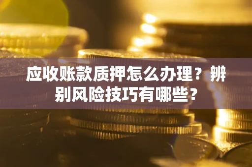北京应收账款质押怎么办理？辨别风险技巧有哪些？