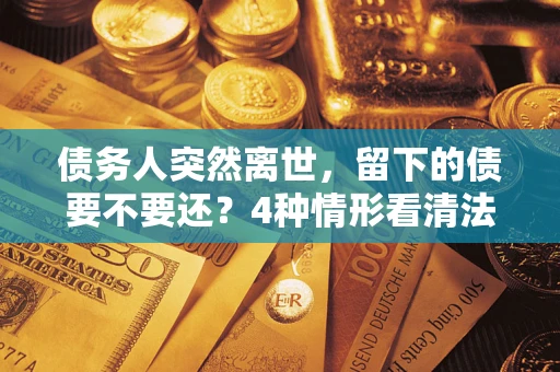 北京债务人突然离世，留下的债要不要还？4种情形看清法律判决