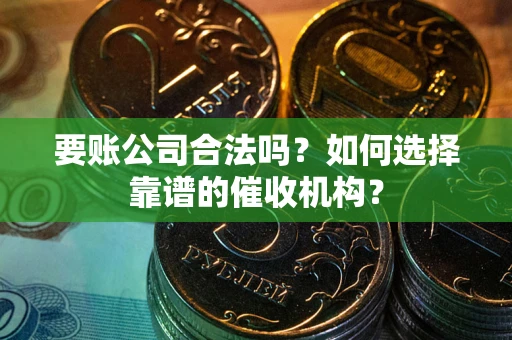北京要账公司合法吗？如何选择靠谱的催收机构？