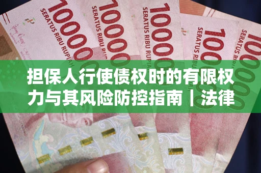北京担保人行使债权时的有限权力与其风险防控指南｜法律实务解析
