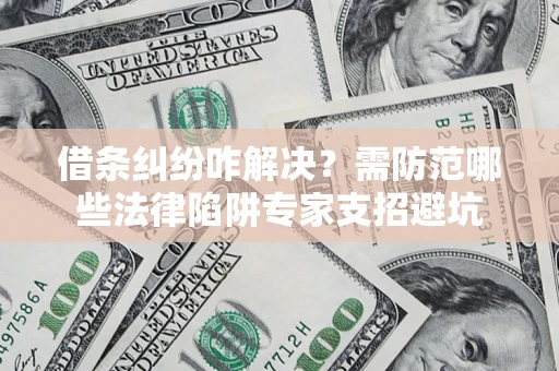 北京借条纠纷咋解决？需防范哪些法律陷阱专家支招避坑