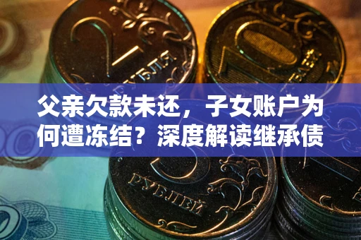 北京父亲欠款未还，子女账户为何遭冻结？深度解读继承债务迷局