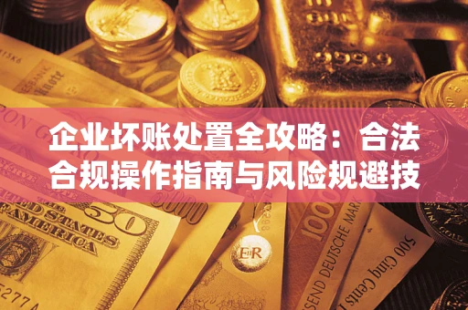 北京企业坏账处置全攻略：合法合规操作指南与风险规避技巧解析