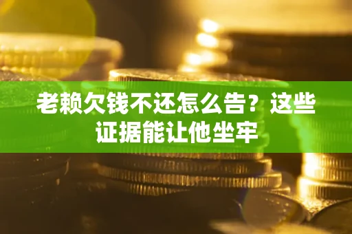 北京老赖欠钱不还怎么告？这些证据能让他坐牢