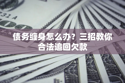 北京债务缠身怎么办？三招教你合法追回欠款