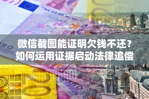 北京微信截图能证明欠钱不还？如何运用证据启动法律追偿程序？