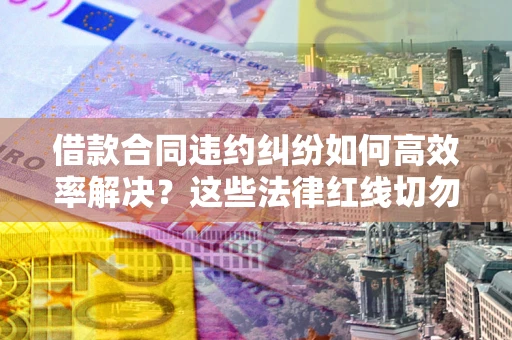 北京借款合同违约纠纷如何高效率解决？这些法律红线切勿触碰