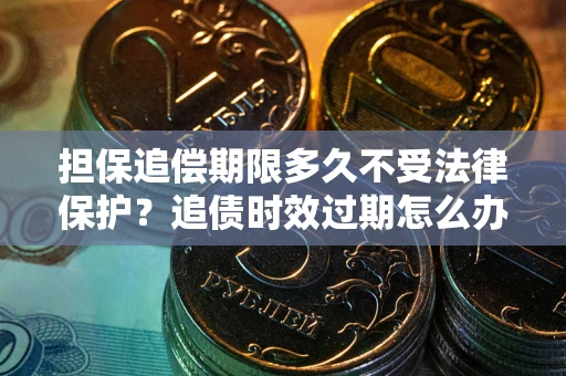 北京担保追偿期限多久不受法律保护？追债时效过期怎么办？