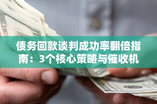 北京债务回款谈判成功率翻倍指南：3个核心策略与催收机构避坑法则