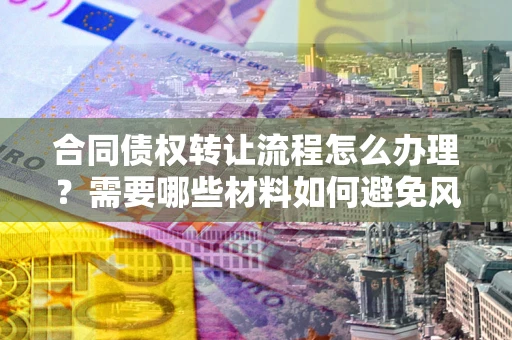 北京合同债权转让流程怎么办理？需要哪些材料如何避免风险？