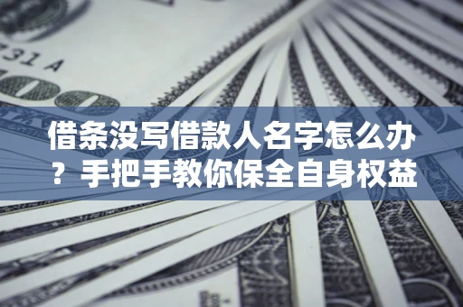 北京借条没写借款人名字怎么办？手把手教你保全自身权益