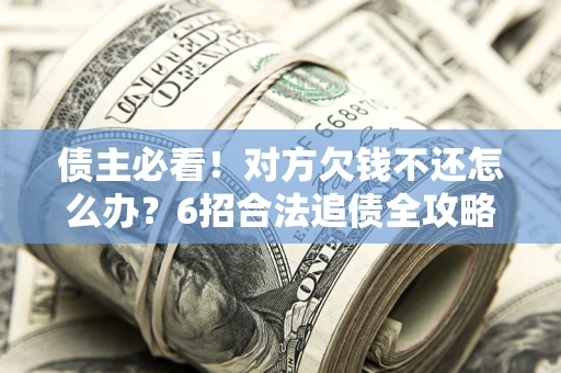 北京债主必看！对方欠钱不还怎么办？6招合法追债全攻略